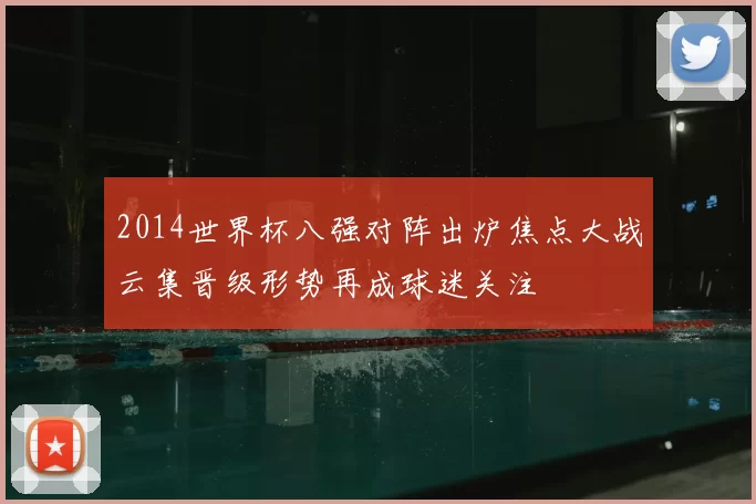 2014世界杯八强对阵出炉焦点大战云集晋级形势再成球迷关注