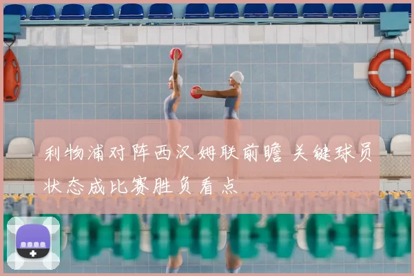 利物浦对阵西汉姆联前瞻 关键球员状态成比赛胜负看点