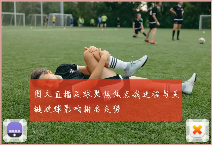 图文直播足球聚焦焦点战进程与关键进球影响排名走势