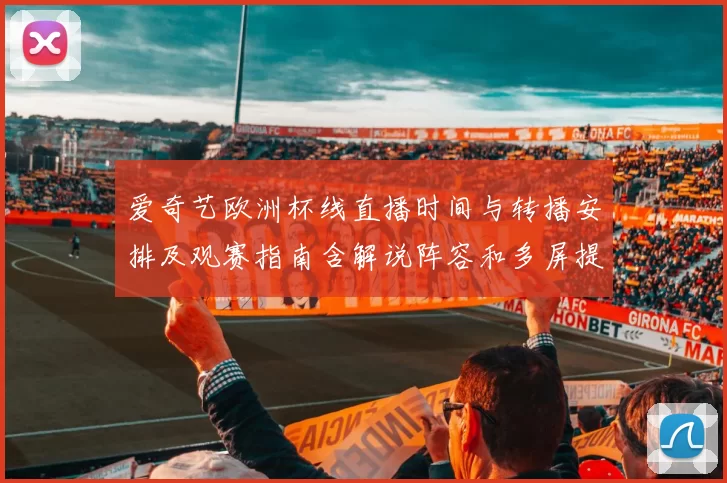 爱奇艺欧洲杯线直播时间与转播安排及观赛指南含解说阵容和多屏提示