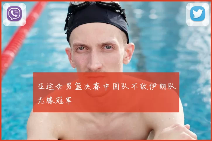 亚运会男篮决赛中国队不敌伊朗队无缘冠军