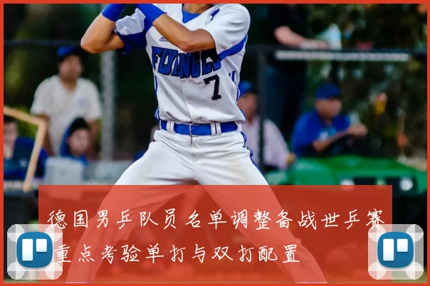 德国男乒队员名单调整备战世乒赛 重点考验单打与双打配置