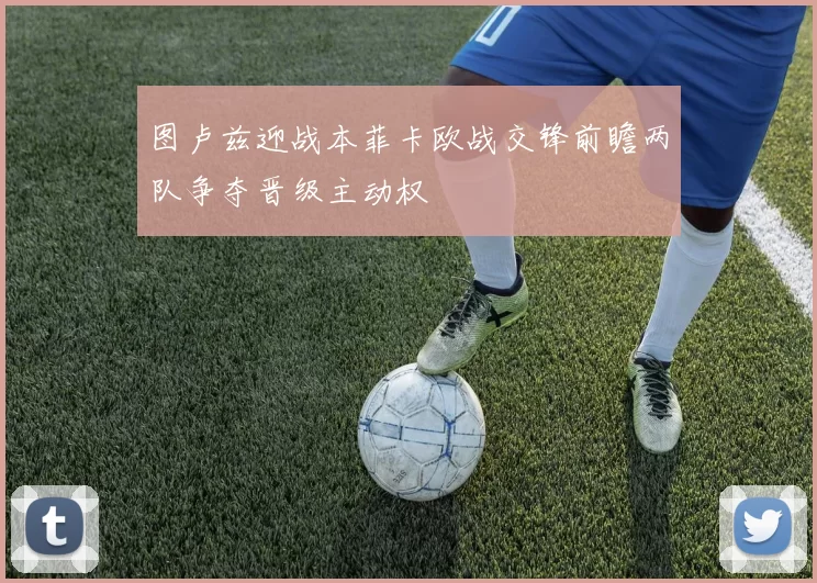 图卢兹迎战本菲卡欧战交锋前瞻两队争夺晋级主动权