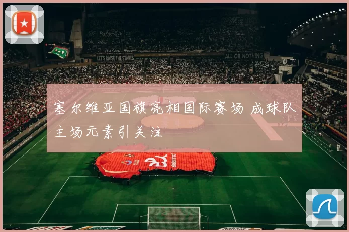 塞尔维亚国旗亮相国际赛场 成球队主场元素引关注