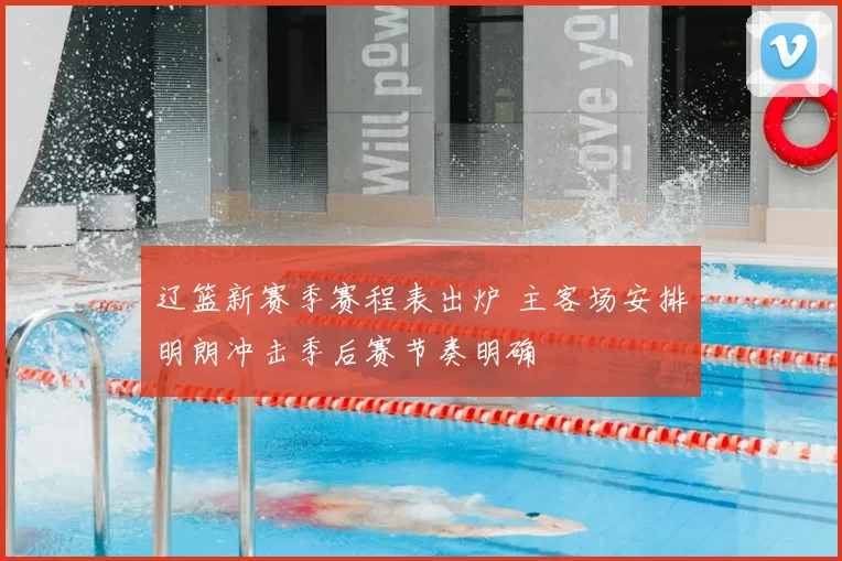 辽篮新赛季赛程表出炉 主客场安排明朗冲击季后赛节奏明确