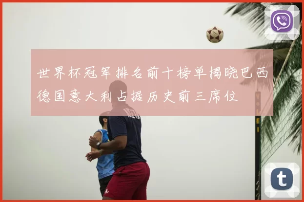 世界杯冠军排名前十榜单揭晓巴西德国意大利占据历史前三席位