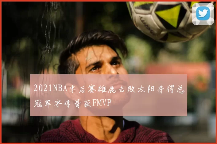 2021NBA季后赛雄鹿击败太阳夺得总冠军字母哥获FMVP