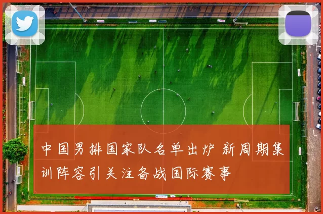 中国男排国家队名单出炉 新周期集训阵容引关注备战国际赛事