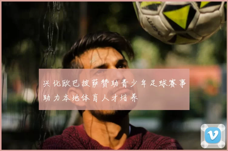 兴化欧巴披萨赞助青少年足球赛事助力本地体育人才培养