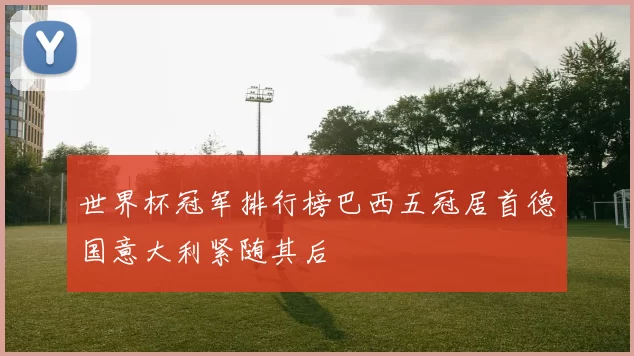 世界杯冠军排行榜巴西五冠居首德国意大利紧随其后
