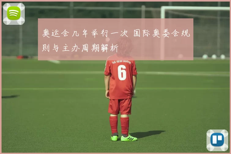 奥运会几年举行一次 国际奥委会规则与主办周期解析