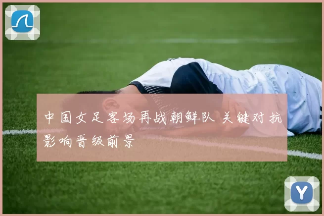 中国女足客场再战朝鲜队 关键对抗影响晋级前景