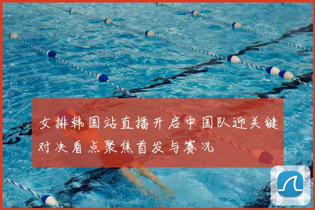 女排韩国站直播开启中国队迎关键对决看点聚焦首发与赛况