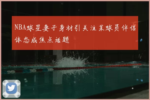 NBA球星妻子身材引关注某球员伴侣体态成焦点话题