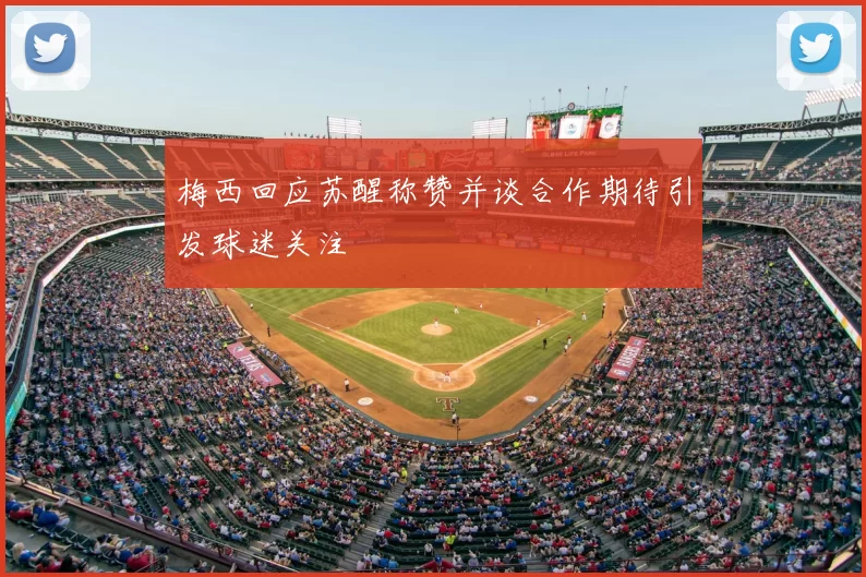 梅西回应苏醒称赞并谈合作期待引发球迷关注