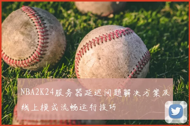 NBA2K24服务器延迟问题解决方案及线上模式流畅运行技巧