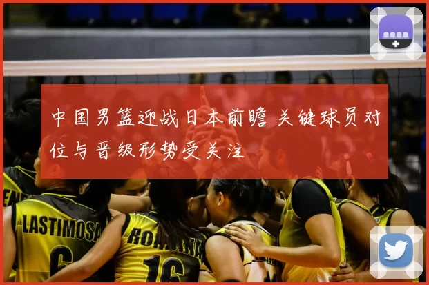 中国男篮迎战日本前瞻 关键球员对位与晋级形势受关注