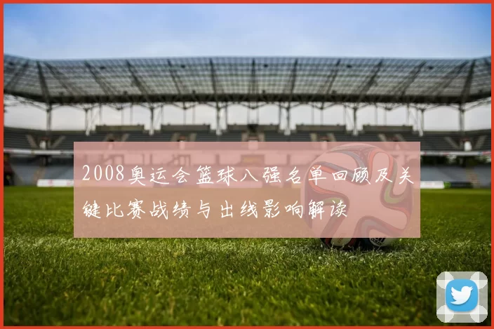 2008奥运会篮球八强名单回顾及关键比赛战绩与出线影响解读