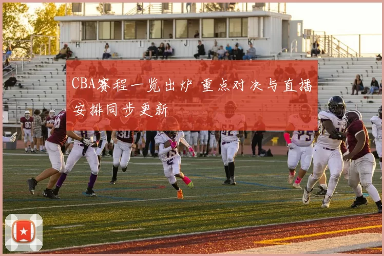 CBA赛程一览出炉 重点对决与直播安排同步更新