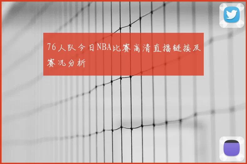 76人队今日NBA比赛高清直播链接及赛况分析