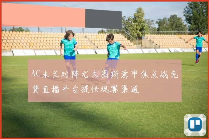 AC米兰对阵尤文图斯意甲焦点战免费直播平台提供观赛渠道