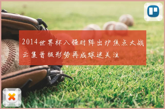 2014世界杯八强对阵出炉焦点大战云集晋级形势再成球迷关注