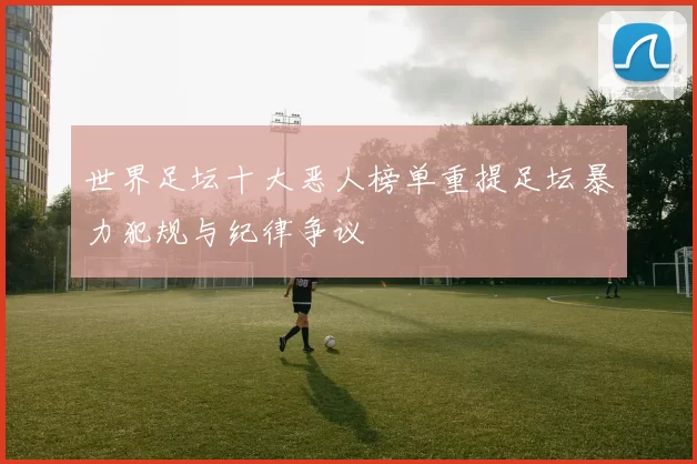 世界足坛十大恶人榜单重提足坛暴力犯规与纪律争议