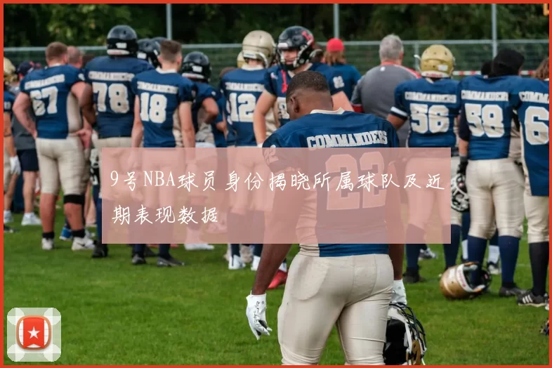 9号NBA球员身份揭晓所属球队及近期表现数据
