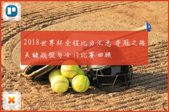 2018世界杯全程比分汇总 夺冠之路关键战役与冷门比赛回顾