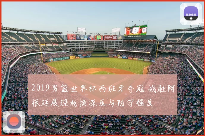 2019男篮世界杯西班牙夺冠 战胜阿根廷展现轮换深度与防守强度