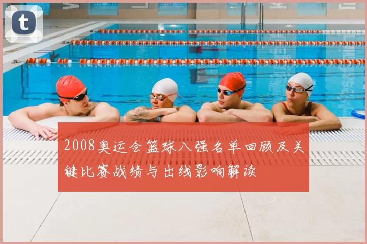 2008奥运会篮球八强名单回顾及关键比赛战绩与出线影响解读