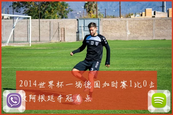 2014世界杯一场德国加时赛1比0击败阿根廷夺冠看点