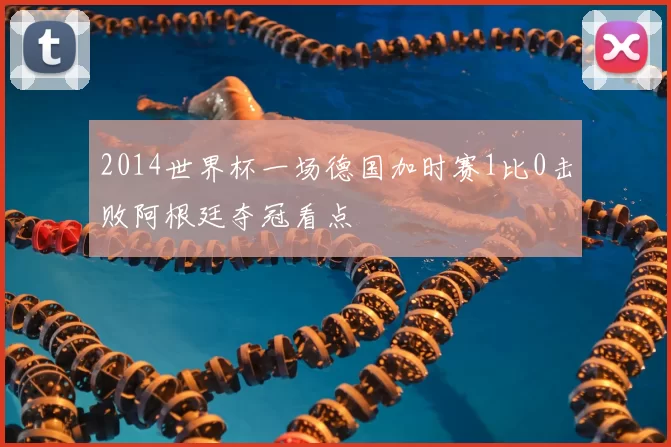 2014世界杯一场德国加时赛1比0击败阿根廷夺冠看点