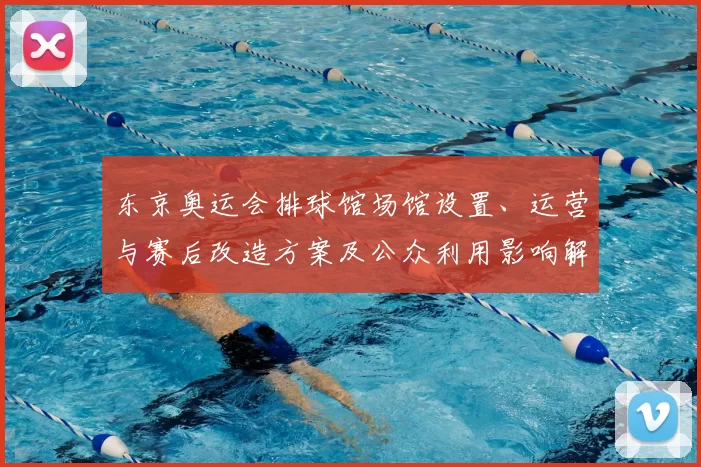 东京奥运会排球馆场馆设置、运营与赛后改造方案及公众利用影响解读