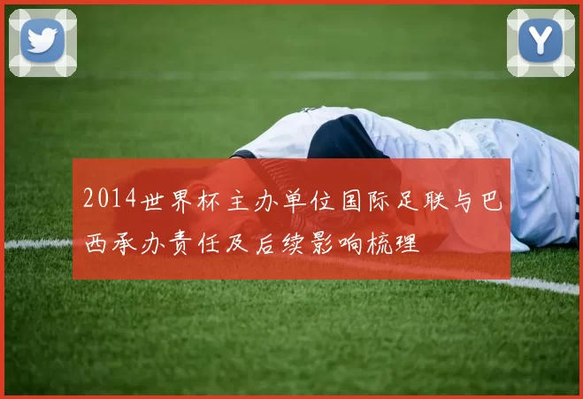 2014世界杯主办单位国际足联与巴西承办责任及后续影响梳理