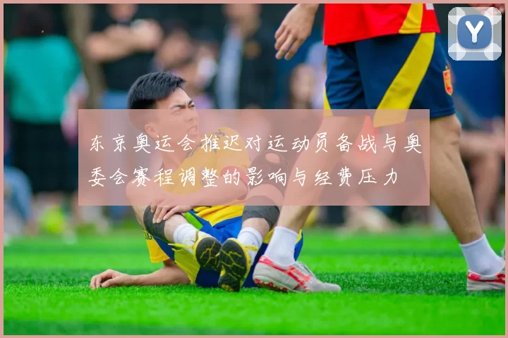 东京奥运会推迟对运动员备战与奥委会赛程调整的影响与经费压力