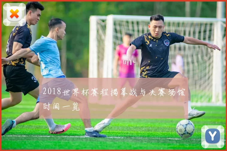 2018世界杯赛程揭幕战与决赛场馆时间一览