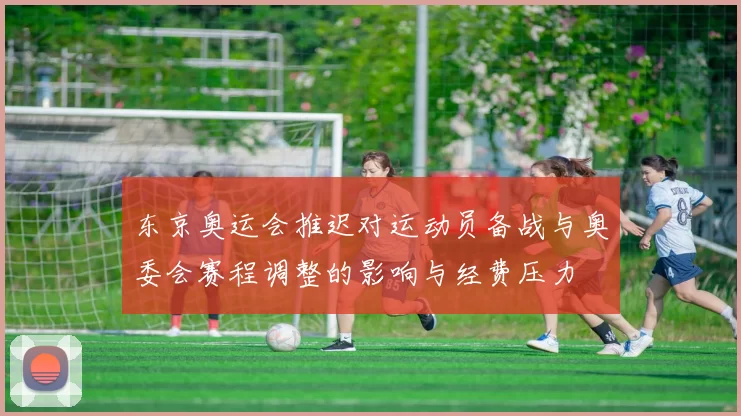 东京奥运会推迟对运动员备战与奥委会赛程调整的影响与经费压力