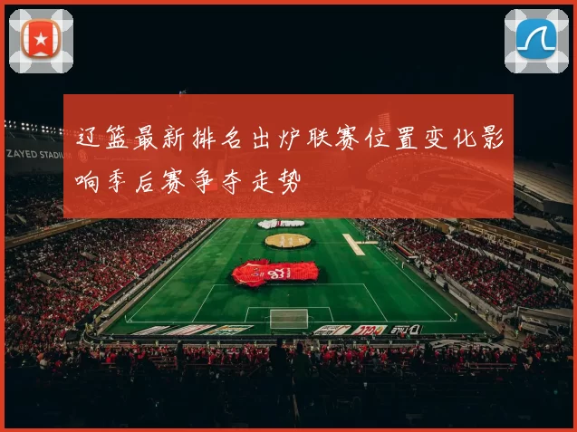辽篮最新排名出炉联赛位置变化影响季后赛争夺走势