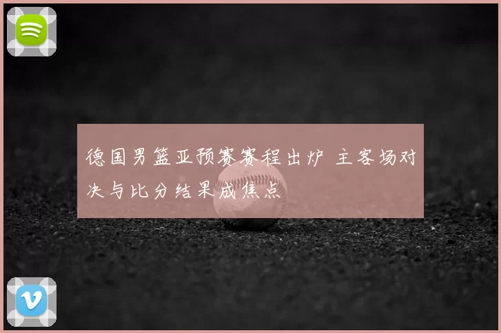 德国男篮亚预赛赛程出炉 主客场对决与比分结果成焦点