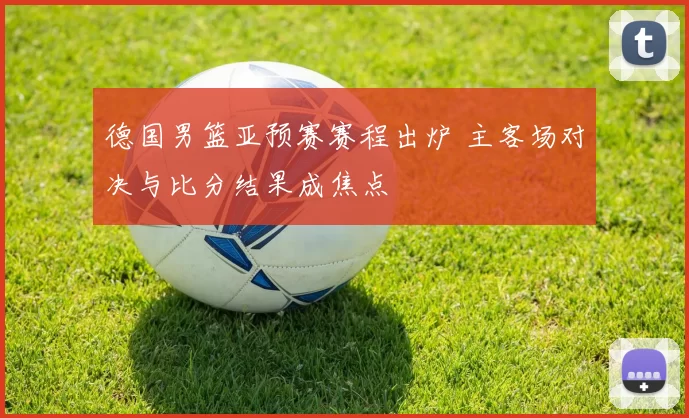 德国男篮亚预赛赛程出炉 主客场对决与比分结果成焦点