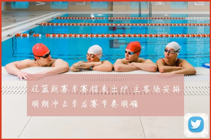辽篮新赛季赛程表出炉 主客场安排明朗冲击季后赛节奏明确