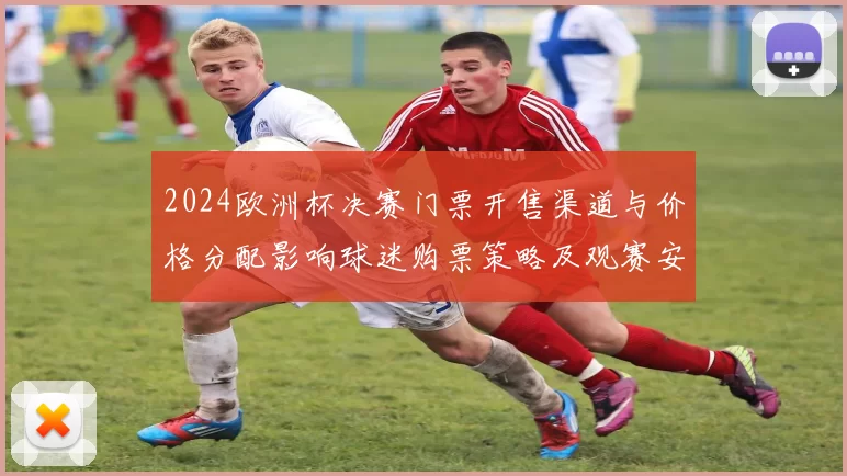 2024欧洲杯决赛门票开售渠道与价格分配影响球迷购票策略及观赛安排