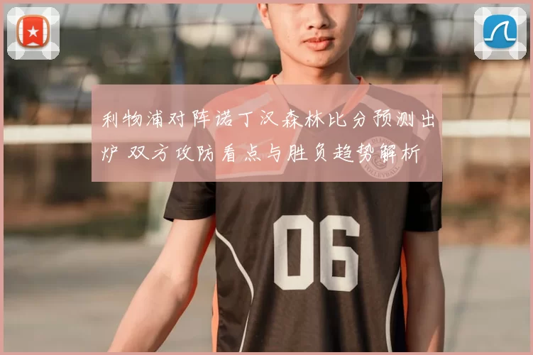 利物浦对阵诺丁汉森林比分预测出炉 双方攻防看点与胜负趋势解析