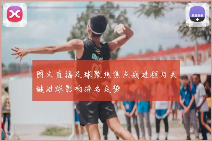 图文直播足球聚焦焦点战进程与关键进球影响排名走势