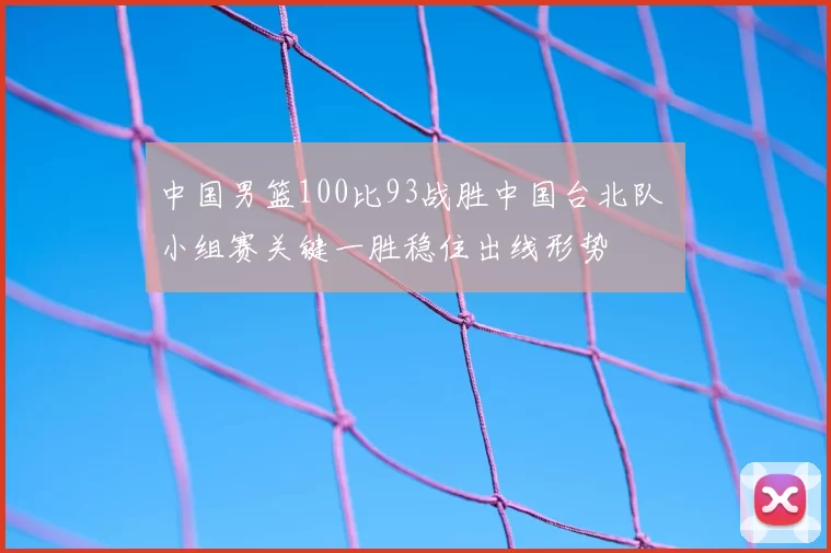 中国男篮100比93战胜中国台北队 小组赛关键一胜稳住出线形势