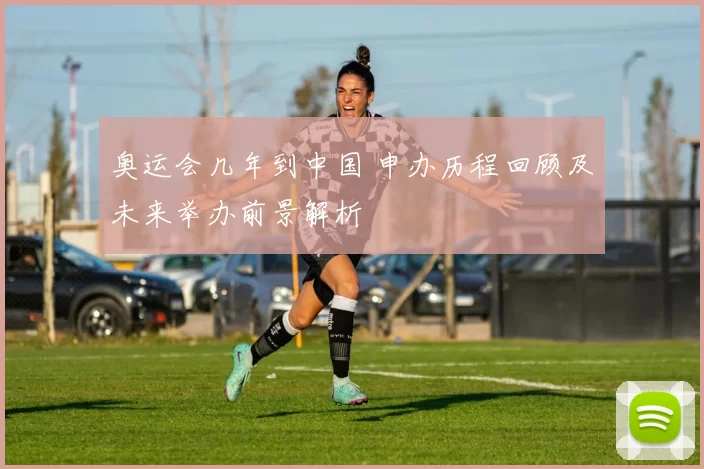 奥运会几年到中国 申办历程回顾及未来举办前景解析