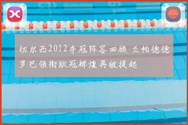 切尔西2012夺冠阵容回顾 兰帕德德罗巴领衔欧冠辉煌再被提起