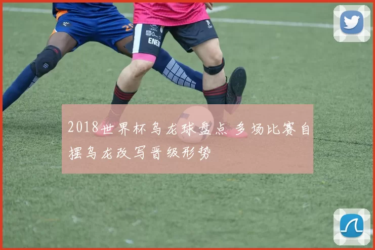 2018世界杯乌龙球盘点 多场比赛自摆乌龙改写晋级形势
