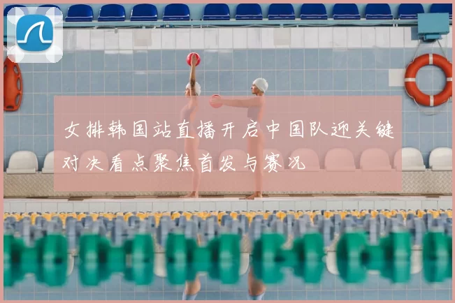女排韩国站直播开启中国队迎关键对决看点聚焦首发与赛况